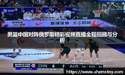 男篮中国对阵俄罗斯精彩视频直播全程回顾与分析
