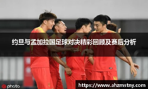 约旦与孟加拉国足球对决精彩回顾及赛后分析