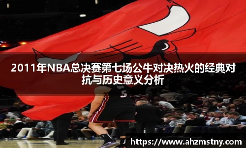 2011年NBA总决赛第七场公牛对决热火的经典对抗与历史意义分析