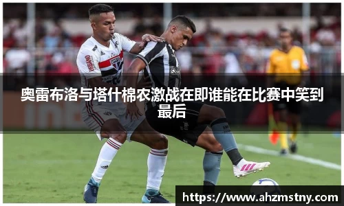 奥雷布洛与塔什棉农激战在即谁能在比赛中笑到最后