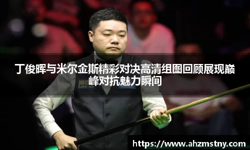 丁俊晖与米尔金斯精彩对决高清组图回顾展现巅峰对抗魅力瞬间